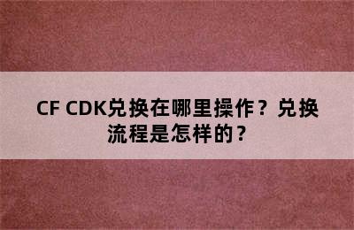 CF CDK兑换在哪里操作？兑换流程是怎样的？